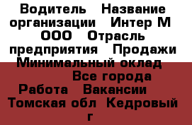 Водитель › Название организации ­ Интер-М, ООО › Отрасль предприятия ­ Продажи › Минимальный оклад ­ 50 000 - Все города Работа » Вакансии   . Томская обл.,Кедровый г.